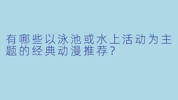 有哪些以泳池或水上活动为主题的经典动漫推荐?
