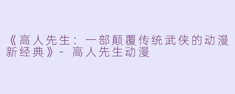 《高人先生：一部颠覆传统武侠的动漫新经典》-高人先生动漫