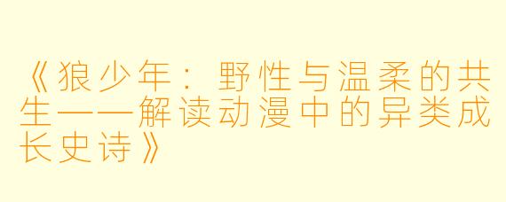《狼少年:野性与温柔的共生——解读动漫中的异类成长史诗》
