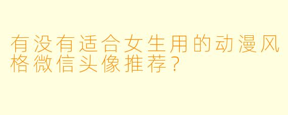 有没有适合女生用的动漫风格微信头像推荐?