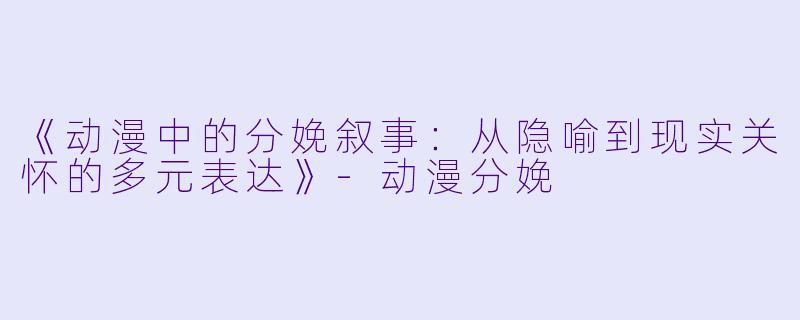 《动漫中的分娩叙事:从隐喻到现实关怀的多元表达》