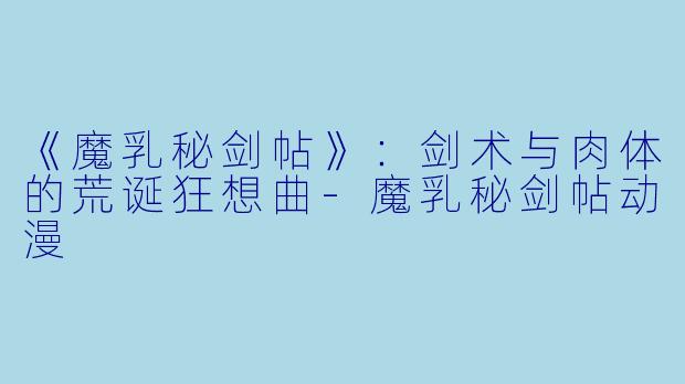 《魔乳秘剑帖》：剑术与肉体的荒诞狂想曲-魔乳秘剑帖动漫
