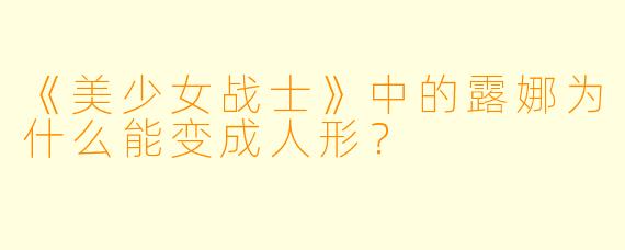 《美少女战士》中的露娜为什么能变成人形?