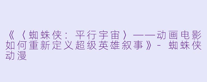 《〈蜘蛛侠：平行宇宙〉——动画电影如何重新定义超级英雄叙事》-蜘蛛侠动漫