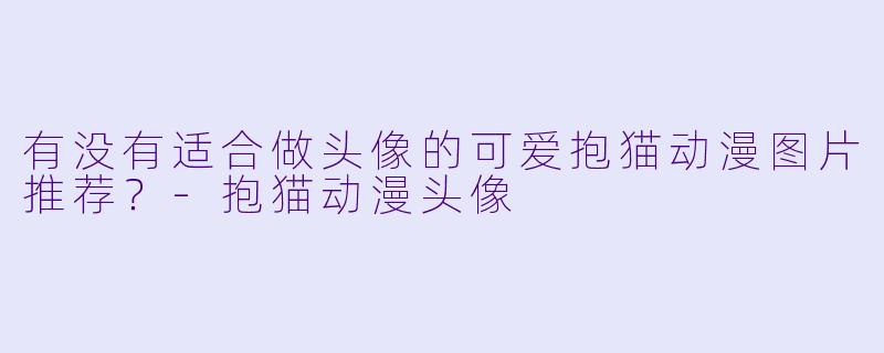 有没有适合做头像的可爱抱猫动漫图片推荐?