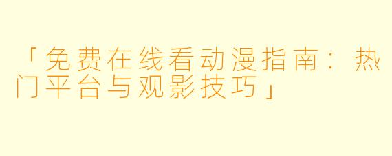 「免费在线看动漫指南：热门平台与观影技巧」