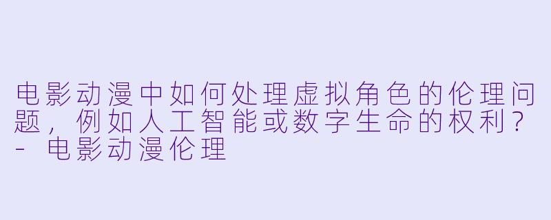 电影动漫中如何处理虚拟角色的伦理问题，例如人工智能或数字生命的权利？