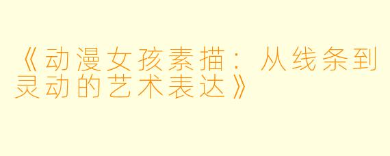 《动漫女孩素描：从线条到灵动的艺术表达》