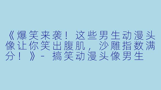 《爆笑来袭！这些男生动漫头像让你笑出腹肌，沙雕指数满分！》-搞笑动漫头像男生