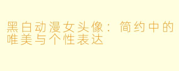 黑白动漫女头像：简约中的唯美与个性表达