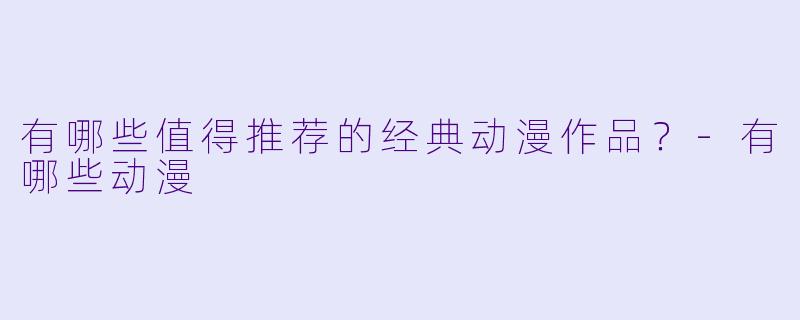 有哪些值得推荐的经典动漫作品?