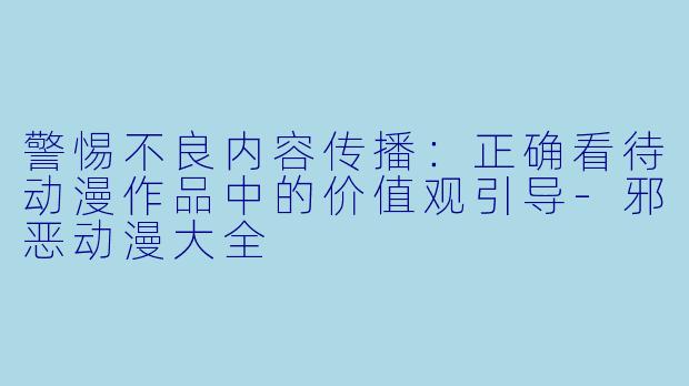 警惕不良内容传播:正确看待动漫作品中的价值观引导