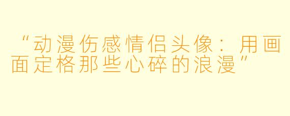 “动漫伤感情侣头像:用画面定格那些心碎的浪漫”