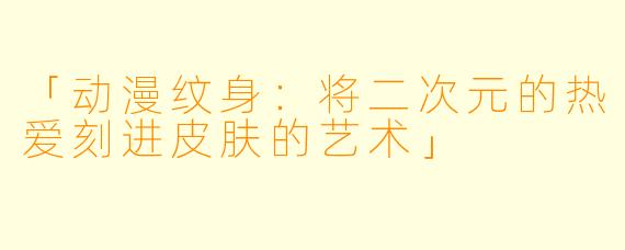 「动漫纹身：将二次元的热爱刻进皮肤的艺术」