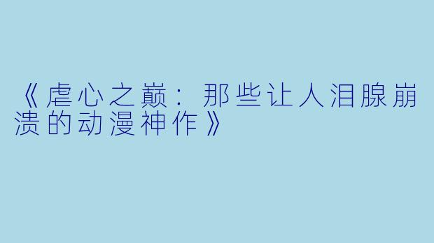 《虐心之巅：那些让人泪腺崩溃的动漫神作》