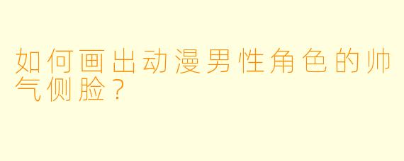如何画出动漫男性角色的帅气侧脸?