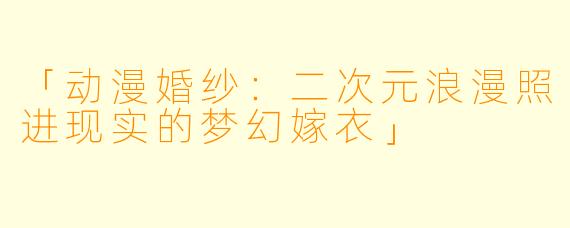 「动漫婚纱：二次元浪漫照进现实的梦幻嫁衣」