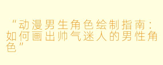 “动漫男生角色绘制指南：如何画出帅气迷人的男性角色”
