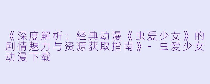 《深度解析：经典动漫《虫爱少女》的剧情魅力与资源获取指南》-虫爱少女动漫下载