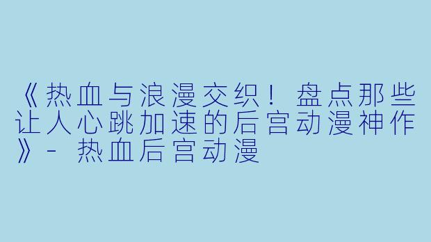 《热血与浪漫交织!盘点那些让人心跳加速的后宫动漫神作》