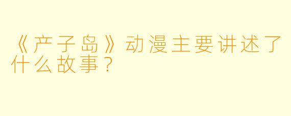 《产子岛》动漫主要讲述了什么故事?