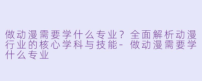 做动漫需要学什么专业？全面解析动漫行业的核心学科与技能-做动漫需要学什么专业