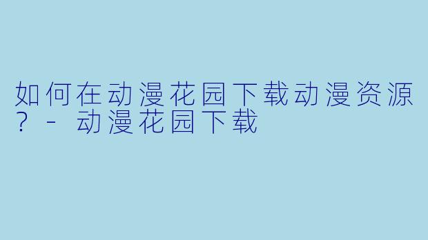 如何在动漫花园下载动漫资源？-动漫花园下载