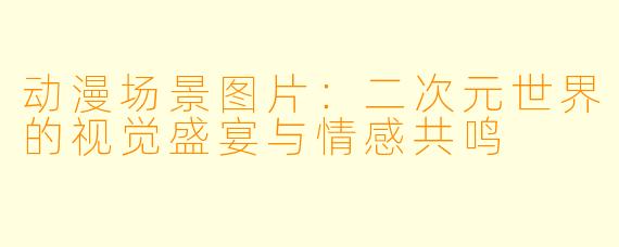 动漫场景图片：二次元世界的视觉盛宴与情感共鸣