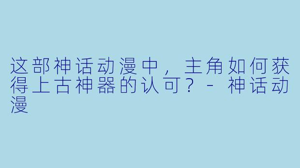 这部神话动漫中，主角如何获得上古神器的认可？-神话动漫