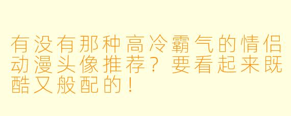有没有那种高冷霸气的情侣动漫头像推荐?要看起来既酷又般配的!