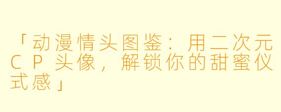 「动漫情头图鉴：用二次元CP头像，解锁你的甜蜜仪式感」