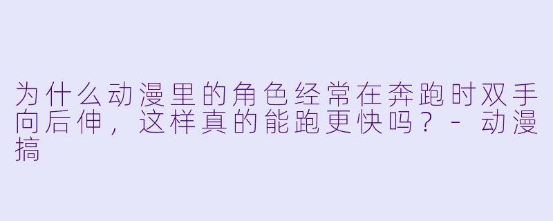 为什么动漫里的角色经常在奔跑时双手向后伸,这样真的能跑更快吗?