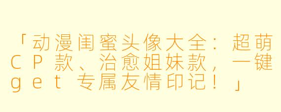 「动漫闺蜜头像大全:超萌CP款、治愈姐妹款,一键get专属友情印记!」