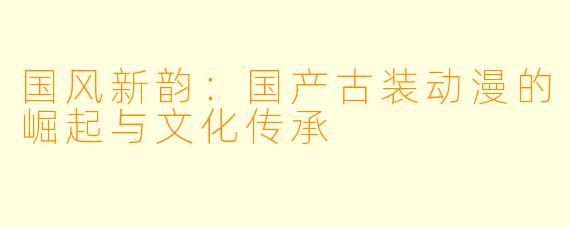 国风新韵：国产古装动漫的崛起与文化传承