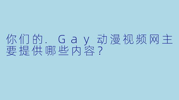 你们的.Gay动漫视频网主要提供哪些内容?
