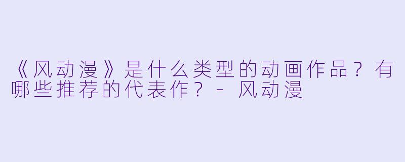《风动漫》是什么类型的动画作品?有哪些推荐的代表作?