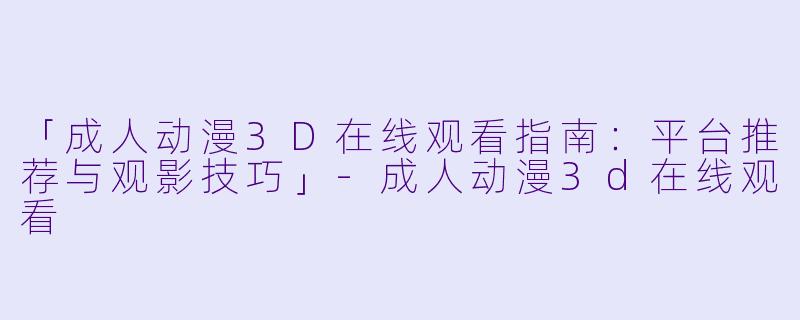 「成人动漫3D在线观看指南：平台推荐与观影技巧」-成人动漫3d在线观看