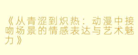 《从青涩到炽热：动漫中接吻场景的情感表达与艺术魅力》