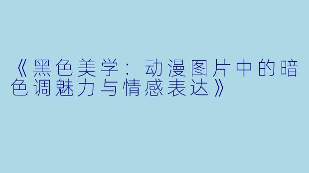 《黑色美学：动漫图片中的暗色调魅力与情感表达》