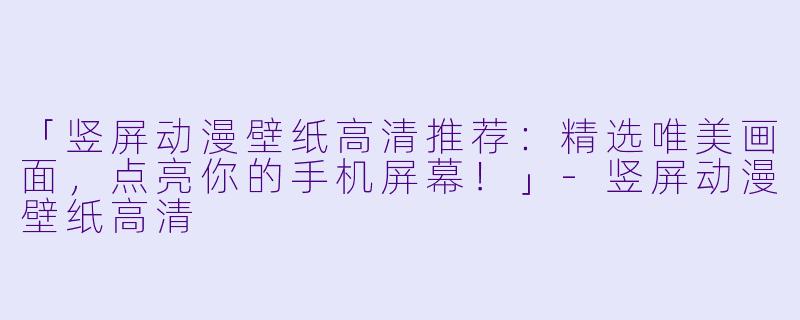 「竖屏动漫壁纸高清推荐：精选唯美画面，点亮你的手机屏幕！」-竖屏动漫壁纸高清