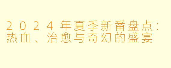 2024年夏季新番盘点：热血、治愈与奇幻的盛宴