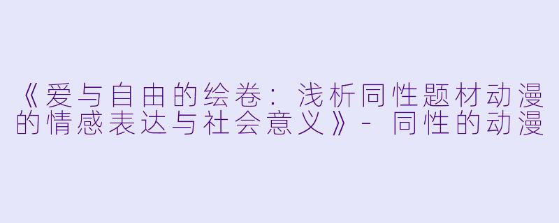 《爱与自由的绘卷:浅析同性题材动漫的情感表达与社会意义》
