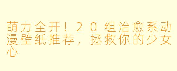 萌力全开!20组治愈系动漫壁纸推荐,拯救你的少女心
