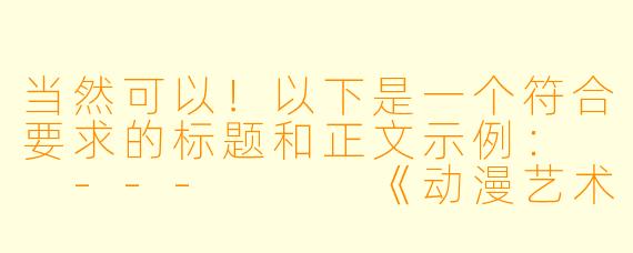 当然可以！以下是一个符合要求的标题和正文示例：

---


《动漫艺术中的唯美表达：浅析角色造型与审美魅力》