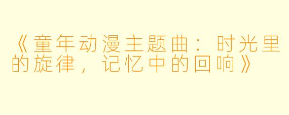 《童年动漫主题曲：时光里的旋律，记忆中的回响》