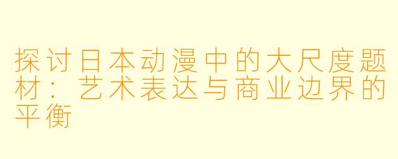 探讨日本动漫中的大尺度题材：艺术表达与商业边界的平衡