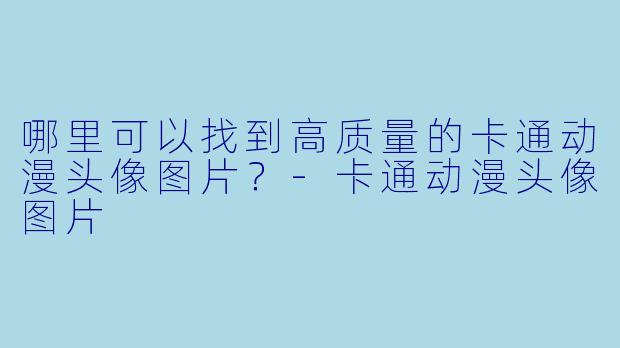 哪里可以找到高质量的卡通动漫头像图片？-卡通动漫头像图片