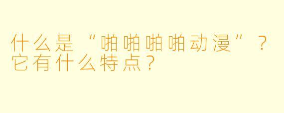 什么是“啪啪啪啪动漫”?它有什么特点?