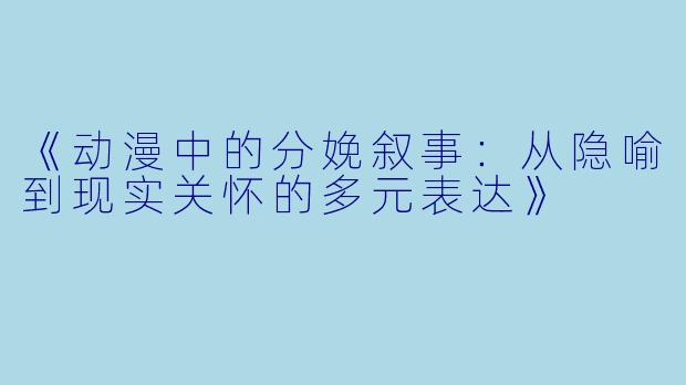《动漫中的分娩叙事：从隐喻到现实关怀的多元表达》