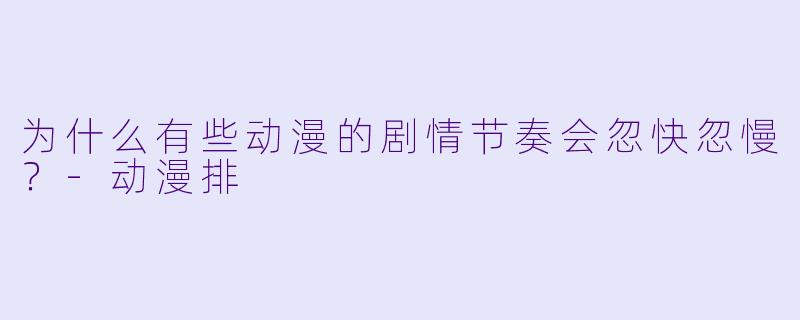 为什么有些动漫的剧情节奏会忽快忽慢？-动漫排